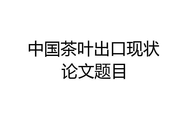 中国茶叶出口现状论文题目