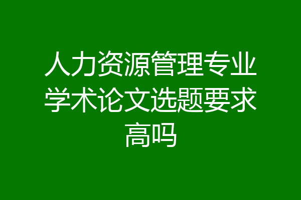 人力资源管理专业学术论文选题要求高吗