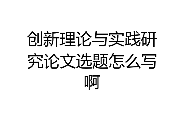 创新理论与实践研究论文选题怎么写啊