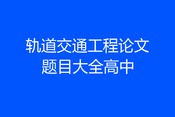 轨道交通工程论文题目大全高中