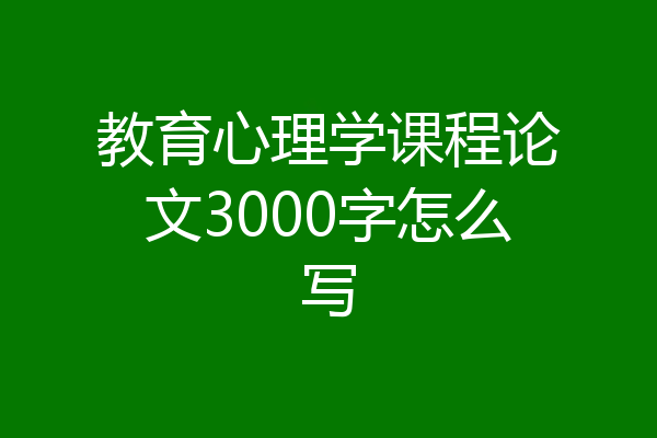 教育心理学课程论文3000字怎么写