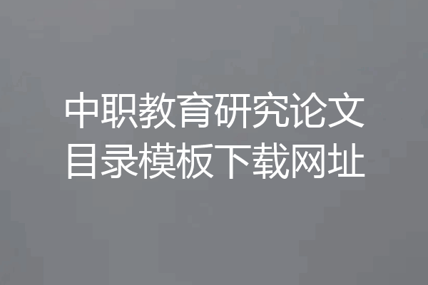 中职教育研究论文目录模板下载网址