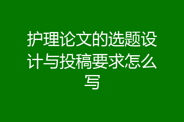 护理论文的选题设计与投稿要求怎么写