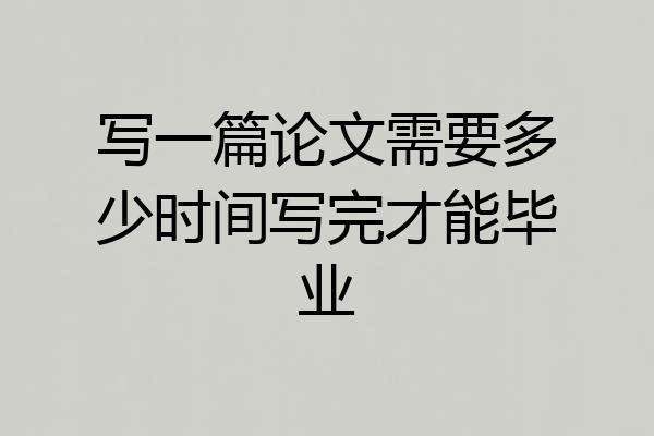 写一篇论文需要多少时间写完才能毕业