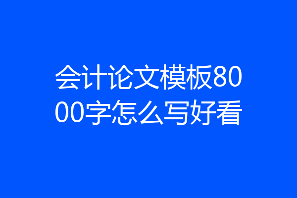 会计论文模板8000字怎么写好看