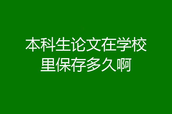 本科生论文在学校里保存多久啊