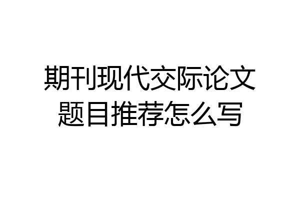 期刊现代交际论文题目推荐怎么写