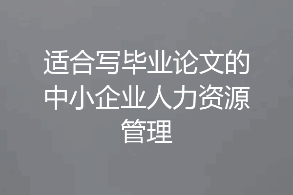 适合写毕业论文的中小企业人力资源管理