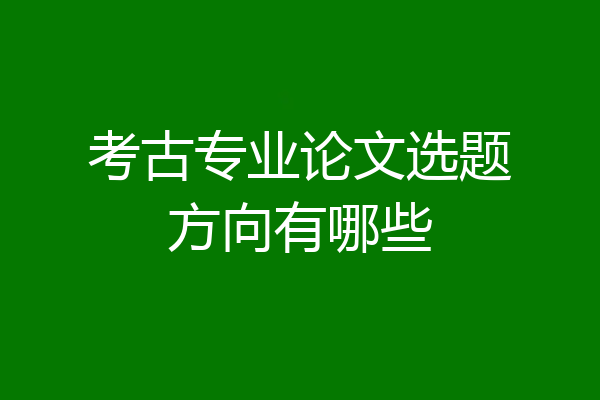 考古专业论文选题方向有哪些