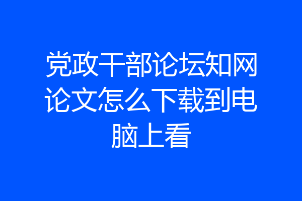 党政干部论坛知网论文怎么下载到电脑上看