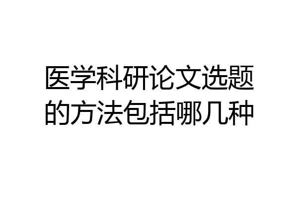 医学科研论文选题的方法包括哪几种
