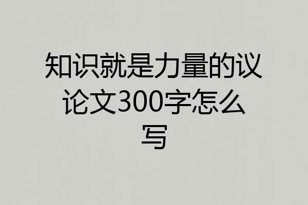 知识就是力量的议论文300字怎么写