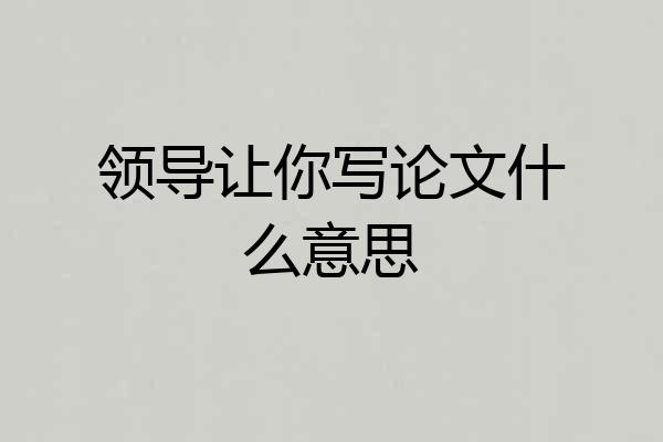 领导让你写论文什么意思