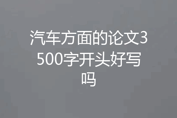 汽车方面的论文3500字开头好写吗