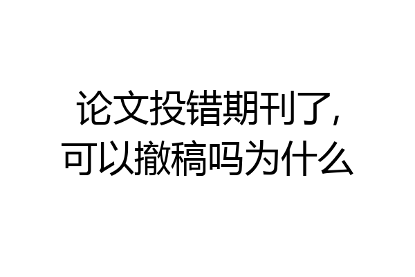 论文投错期刊了,可以撤稿吗为什么