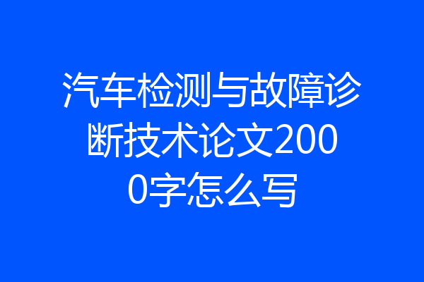汽车检测与故障诊断技术论文2000字怎么写