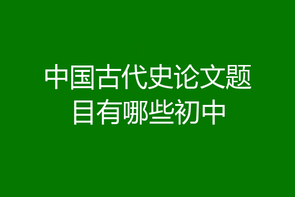 中国古代史论文题目有哪些初中