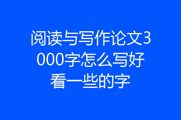 阅读与写作论文3000字怎么写好看一些的字