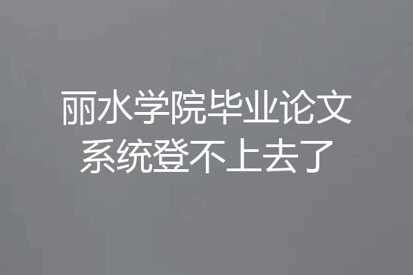 丽水学院毕业论文系统登不上去了