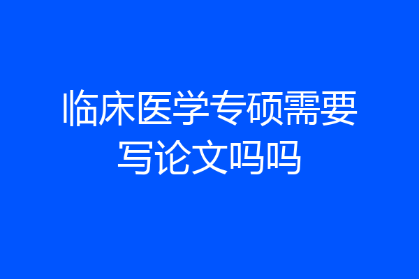 临床医学专硕需要写论文吗吗