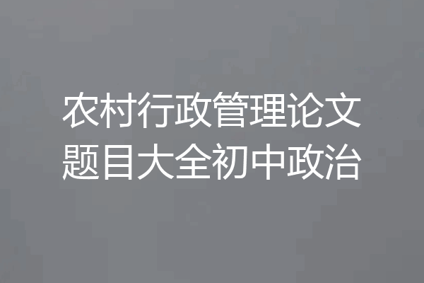 农村行政管理论文题目大全初中政治