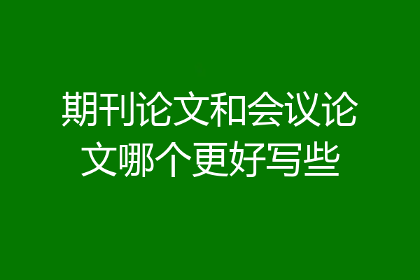 期刊论文和会议论文哪个更好写些