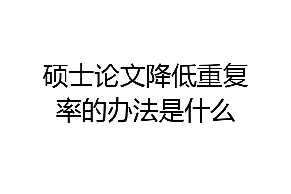 硕士论文降低重复率的办法是什么