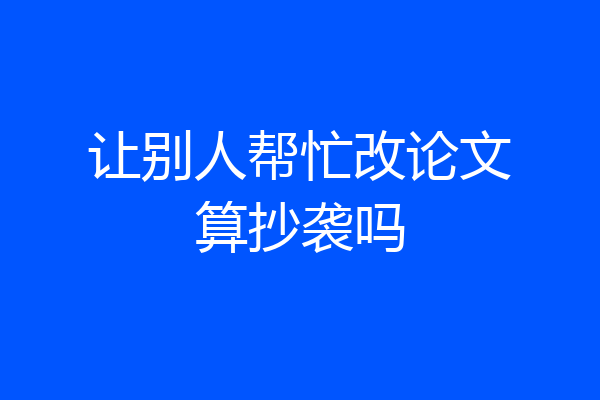 让别人帮忙改论文算抄袭吗