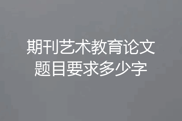 期刊艺术教育论文题目要求多少字