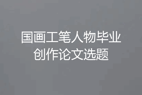 国画工笔人物毕业创作论文选题