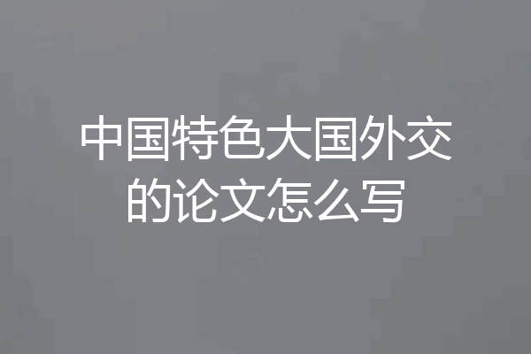 中国特色大国外交的论文怎么写