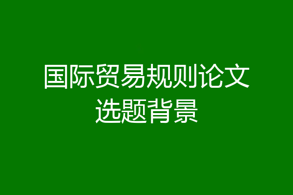 国际贸易规则论文选题背景