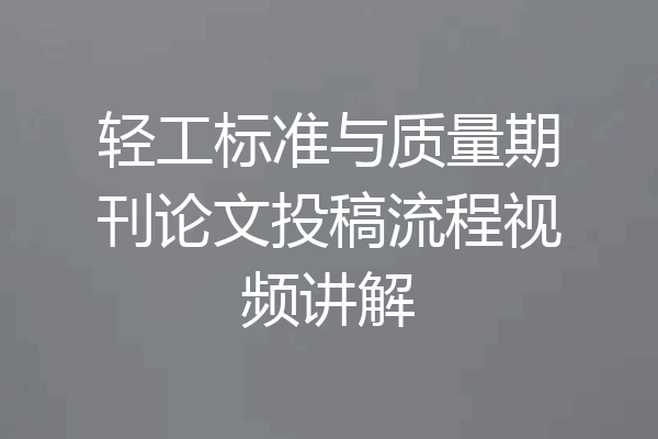 轻工标准与质量期刊论文投稿流程视频讲解