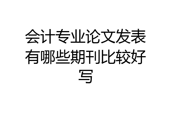 会计专业论文发表有哪些期刊比较好写
