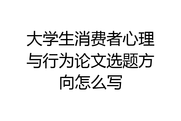 大学生消费者心理与行为论文选题方向怎么写
