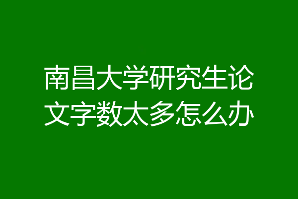 南昌大学研究生论文字数太多怎么办