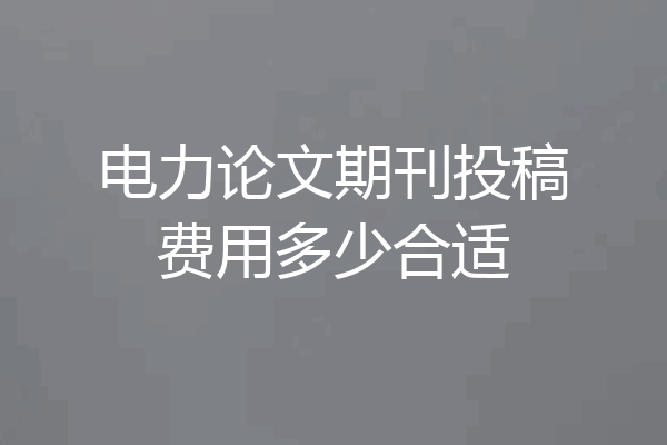 电力论文期刊投稿费用多少合适
