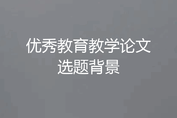 优秀教育教学论文选题背景