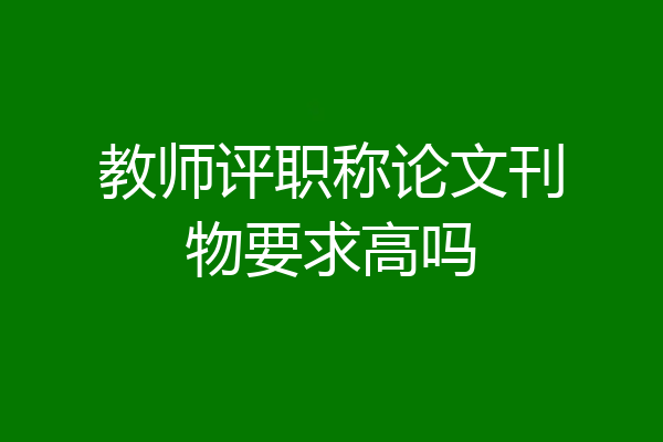 教师评职称论文刊物要求高吗