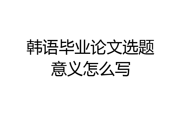 韩语毕业论文选题意义怎么写