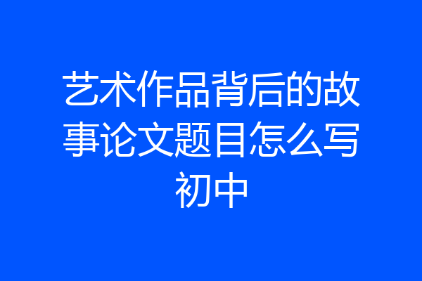 艺术作品背后的故事论文题目怎么写初中