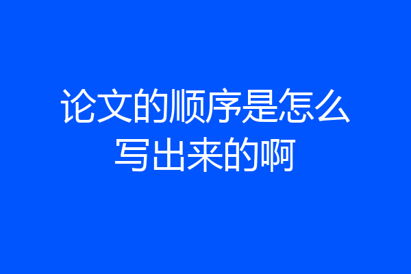 论文的顺序是怎么写出来的啊