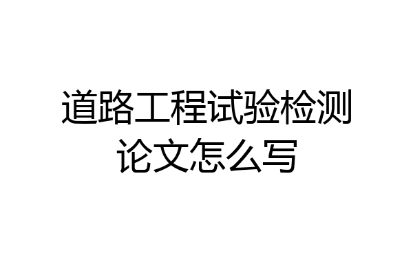 道路工程试验检测论文怎么写