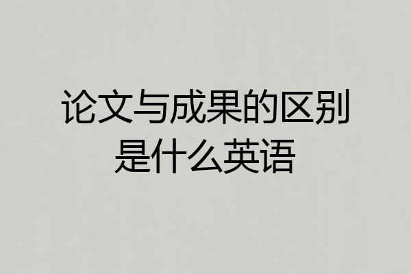 论文与成果的区别是什么英语