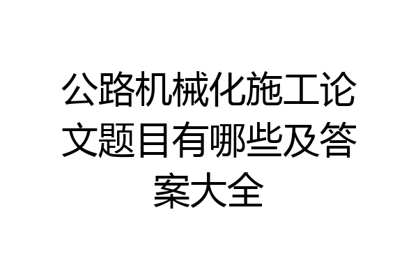 公路机械化施工论文题目有哪些及答案大全