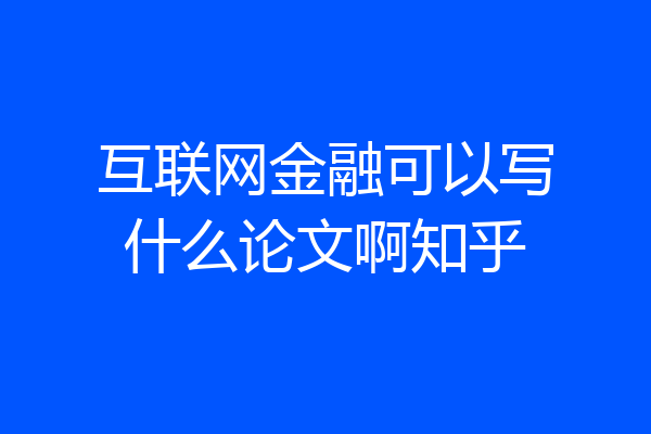 互联网金融可以写什么论文啊知乎