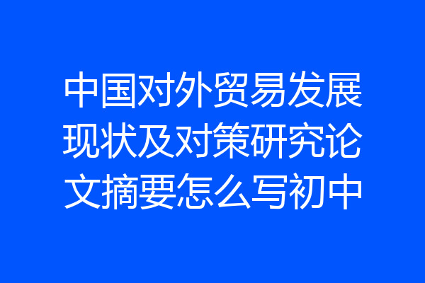 中国对外贸易发展现状及对策研究论文摘要怎么写初中