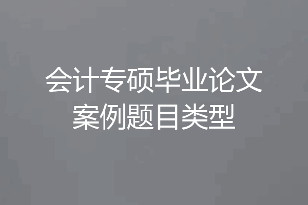 会计专硕毕业论文案例题目类型