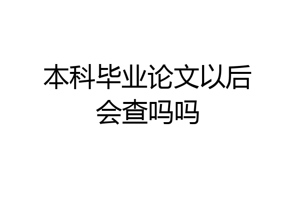 本科毕业论文以后会查吗吗