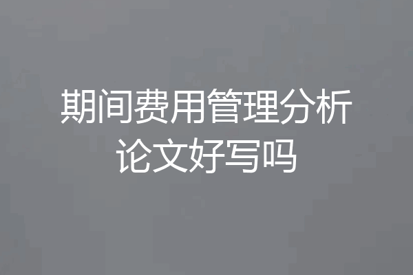 期间费用管理分析论文好写吗